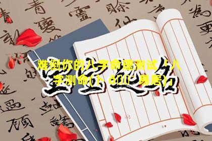 难倒你的八字命理测试「八字测命(卜 🌴 易居)」